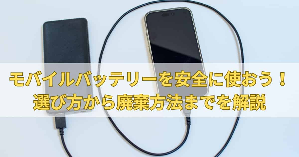 モバイルバッテリーを安全に使おう！選び方から廃棄方法までを解説