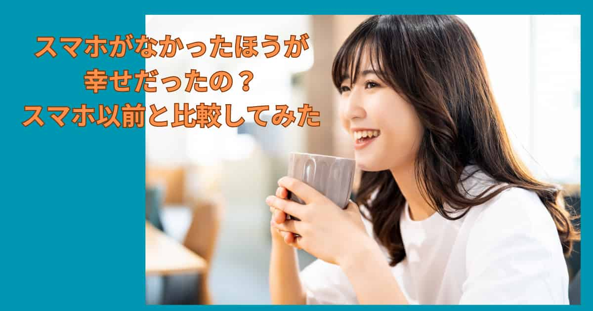 スマホがなかったほうが幸せだったの？スマホ以前と比較してみた。