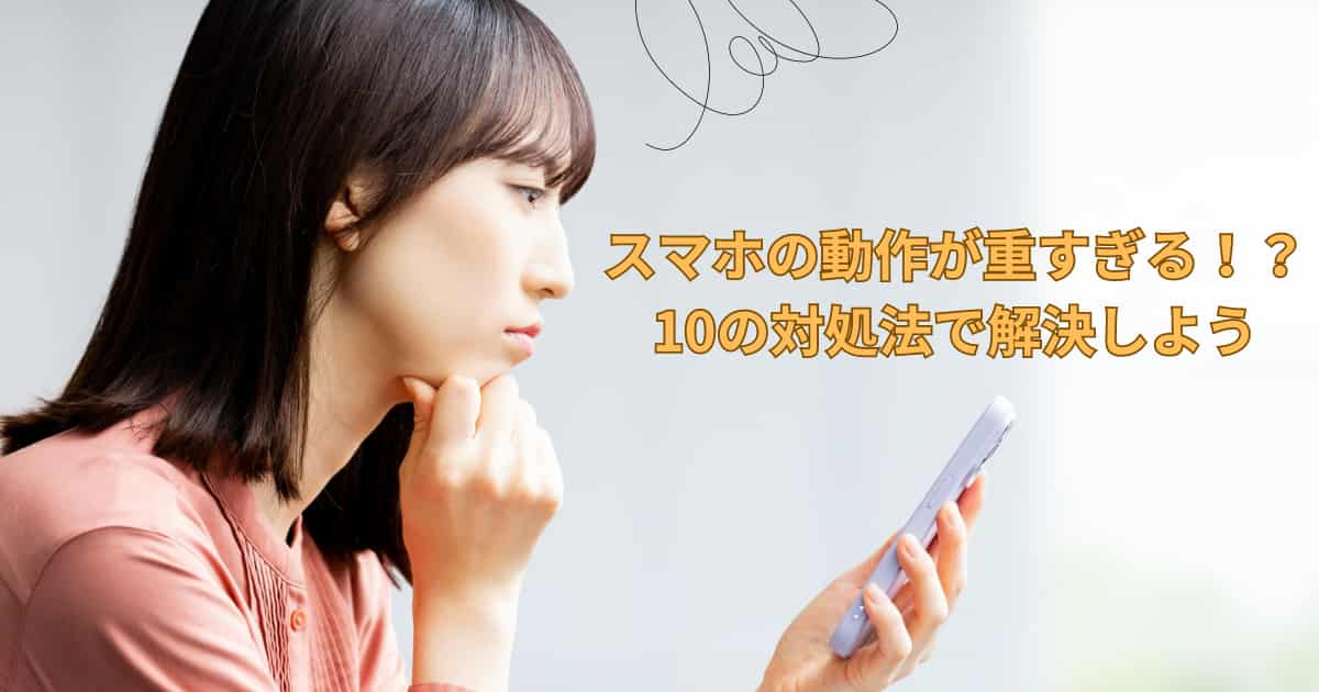 スマホの動作が重すぎる！？10の対処法で解決しよう